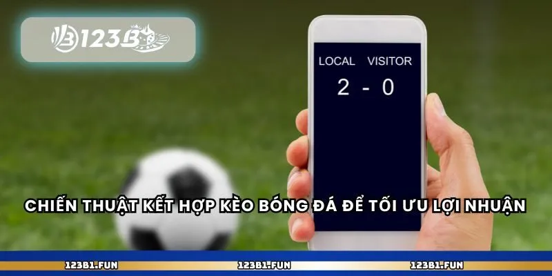Chiến thuật kết hợp kèo bóng đá để tối ưu lợi nhuận
